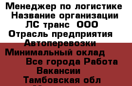 Менеджер по логистике › Название организации ­ ЛС-транс, ООО › Отрасль предприятия ­ Автоперевозки › Минимальный оклад ­ 30 000 - Все города Работа » Вакансии   . Тамбовская обл.,Моршанск г.